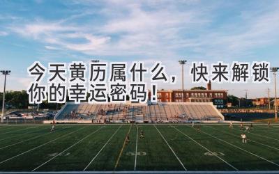   今天黄历属什么，快来解锁你的幸运密码！ 
