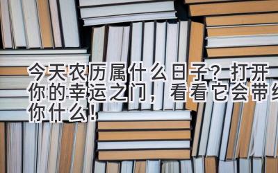  今天农历属什么日子？打开你的幸运之门，看看它会带给你什么！ 