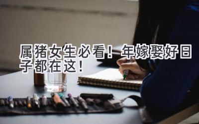   属猪女生必看！2023年嫁娶好日子都在这！  