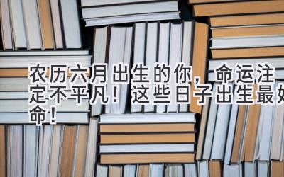  农历六月出生的你，命运注定不平凡！这些日子出生最好命！ 