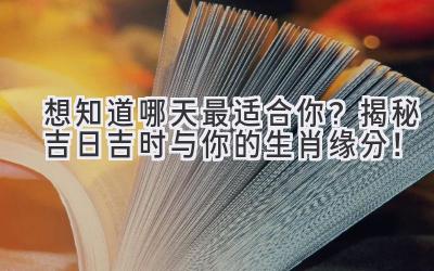   想知道哪天最适合你？揭秘吉日吉时与你的生肖缘分！ 