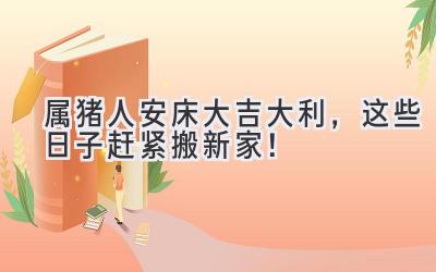  属猪人安床大吉大利，这些日子赶紧搬新家！ 
