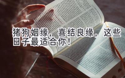  猪狗姻缘，2024喜结良缘，这些日子最适合你！ 