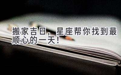  搬家吉日，星座帮你找到最顺心的一天！ 