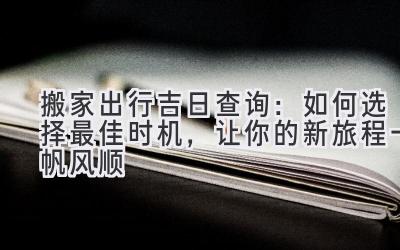 搬家出行吉日查询:如何选择最佳时机,让你的新旅程一帆风顺