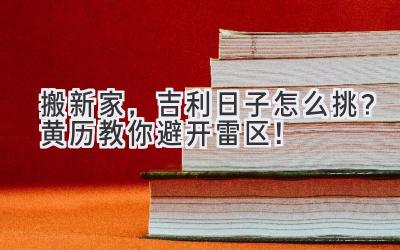  搬新家，吉利日子怎么挑？黄历教你避开雷区！ 