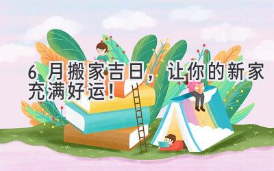  6月搬家吉日，让你的新家充满好运！ 
