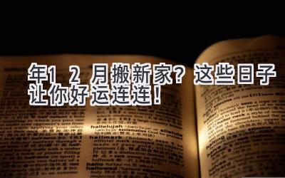  2024年12月搬新家？这些日子让你好运连连！ 