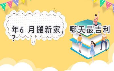   2024年6月搬新家，哪天最吉利？  