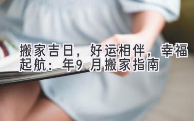  搬家吉日，好运相伴，幸福起航：2024年9月搬家指南 