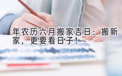 2023年农历六月搬家吉日：搬新家，更要看日子！  