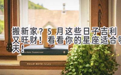  搬新家？5月这些日子吉利又旺财！看看你的星座适合哪天！ 