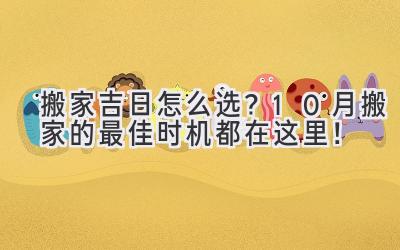   搬家吉日怎么选？10月搬家的最佳时机都在这里！  