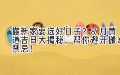  搬新家要选好日子？8月黄道吉日大揭秘，帮你避开搬家禁忌！ 