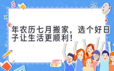  2023年农历七月搬家，选个好日子让生活更顺利！ 