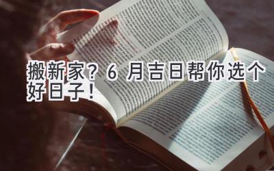   搬新家？6月吉日帮你选个好日子！ 