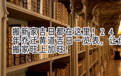   搬新家吉日都在这里！24年乔迁黄道吉日一览表，让你搬家旺上加旺！ 