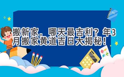   搬新家，哪天最吉利？2024年3月搬家黄道吉日大揭秘！ 