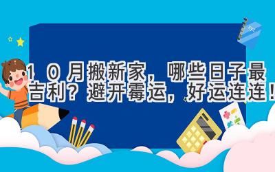  10月搬新家，哪些日子最吉利？避开霉运，好运连连！ 