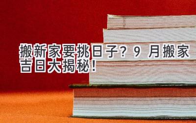  搬新家要挑日子？9月搬家吉日大揭秘！  