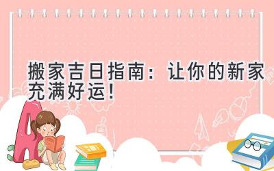  2023搬家吉日指南：让你的新家充满好运！ 