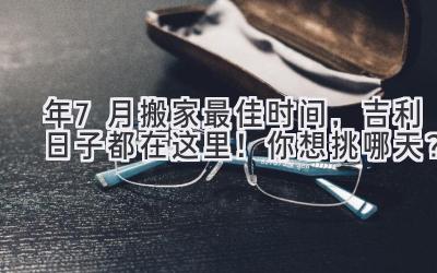  2024年7月搬家最佳时间，吉利日子都在这里！你想挑哪天？ 