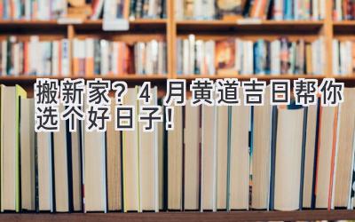   搬新家？4月黄道吉日帮你选个好日子！  