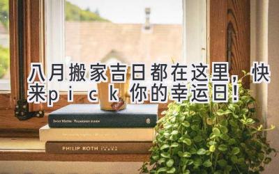  八月搬家吉日都在这里，快来pick你的幸运日！ 