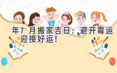  2024年7月搬家吉日：避开霉运，迎接好运！ 