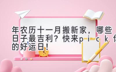  2023年农历十一月搬新家，哪些日子最吉利？快来pick你的好运日！ 