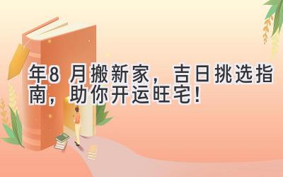   2023年8月搬新家，吉日挑选指南，助你开运旺宅！ 