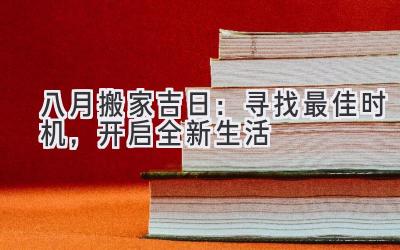   八月搬家吉日：寻找最佳时机，开启全新生活  