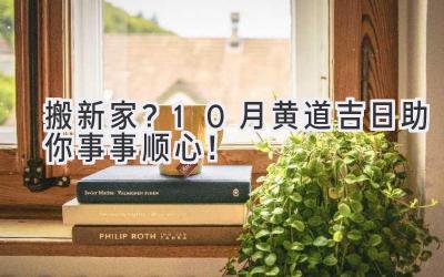   搬新家？10月黄道吉日助你事事顺心！ 