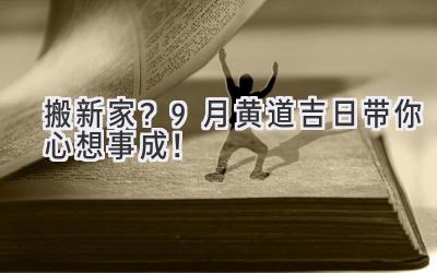   搬新家？9月黄道吉日带你心想事成！ 
