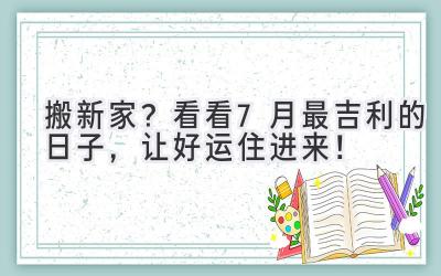 搬新家?看看7月最吉利的日子,让好运住进来!