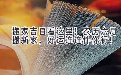  搬家吉日看这里！农历六月搬新家，好运连连伴你行！ 