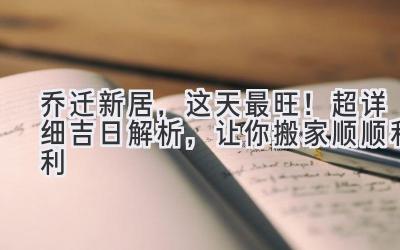   乔迁新居，这天最旺！超详细吉日解析，让你搬家顺顺利利 