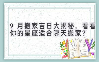  9月搬家吉日大揭秘，看看你的星座适合哪天搬家？ 