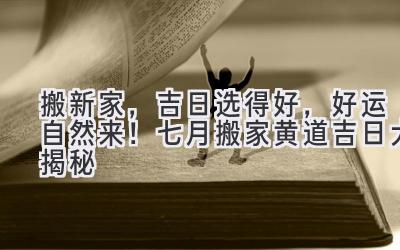   搬新家，吉日选得好，好运自然来！七月搬家黄道吉日大揭秘  
