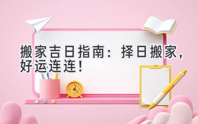  2024搬家吉日指南：择日搬家，好运连连！ 