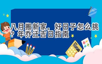  八月搬新家，好日子怎么挑？2024年乔迁吉日指南 