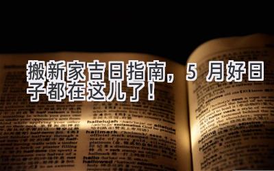   搬新家吉日指南，5月好日子都在这儿了！ 