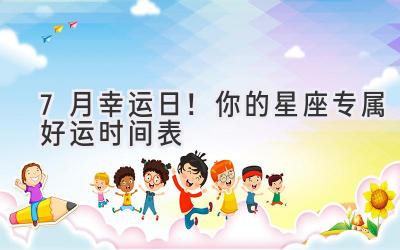   7月幸运日！你的星座专属好运时间表  