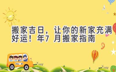   搬家吉日，让你的新家充满好运！2024年7月搬家指南 