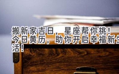   搬新家吉日，星座帮你挑！今日黄历，助你开启幸福新生活！ 