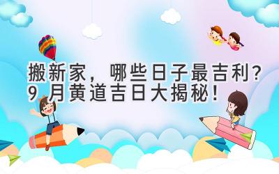   搬新家，哪些日子最吉利？9月黄道吉日大揭秘！ 