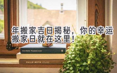  2023年搬家吉日揭秘，你的幸运搬家日就在这里！ 