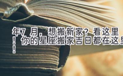  2024年7月，想搬新家？看这里！你的星座搬家吉日都在这里！  
