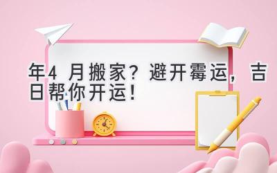  2023年4月搬家？避开霉运，吉日帮你开运！