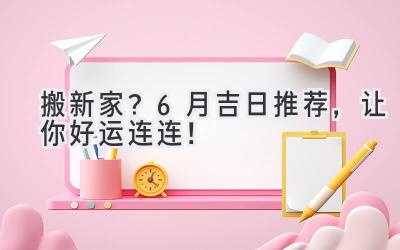   搬新家？6月吉日推荐，让你好运连连！ 